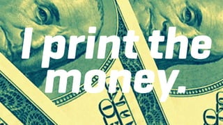 I print the
money.
 