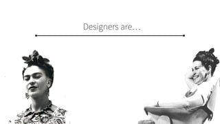 Designers are…
 