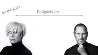 Designers are…for the guys…
 