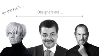 Designers are…for the guys…
 