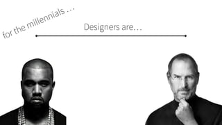 Designers are…
for the millennials …
 