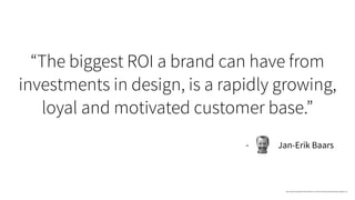 “The biggest ROI a brand can have from
investments in design, is a rapidly growing,
loyal and motivated customer base.”
http://www.designthinkingnetwork.com/forum/topics/evaluating-designs-roi
Jan-Erik Baars-
 