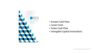 • Greater Cash Flow
• Lower Costs
• Faster Cash Flow
• Intangible Capital (Innovation)
https://issuu.com/anttipitkanen/docs/droi_measurabledesign_2012_issuu_en/1
 