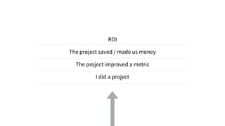 ROI
The project saved / made us money
The project improved a metric
I did a project
 