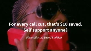 For every call cut, that’s $10 saved.  
Self support anyone?
500k calls cut? Save $5 million.
 