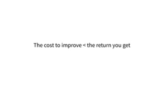 The cost to improve < the return you get
 