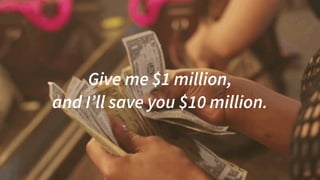 Give me $1 million,  
and I’ll save you $10 million.
 