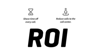 Shave time oﬀ
every call.
Reduce calls to the
call center.
ROI
 