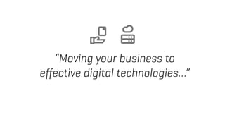 “Moving your business to
eﬀective digital technologies…”
 
