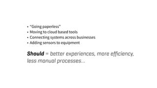 • “Going paperless”
• Moving to cloud based tools
• Connecting systems across businesses
• Adding sensors to equipment
Should = better experiences, more eﬃciency,
less manual processes…
 