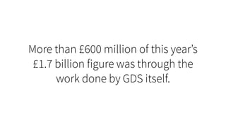 More than £600 million of this year’s
£1.7 billion figure was through the
work done by GDS itself.
 