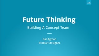 Gal Agmon
Product designer
Future Thinking
Building A Concept Team
 