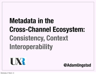 Metadata in the
               Cross-Channel Ecosystem:
               Consistency, Context
               Interoperability

                                @AdamUngstad
Wednesday, 27 March, 13
 