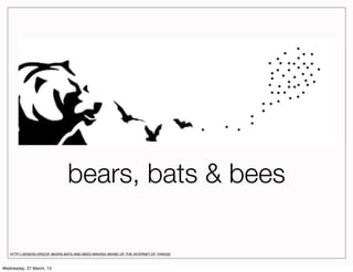 bears, bats & bees

   HTTP://JENSON.ORG/OF-BEARS-BATS-AND-BEES-MAKING-SENSE-OF-THE-INTERNET-OF-THINGS/



Wednesday, 27 March, 13
 