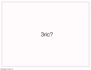 3ric?




Wednesday, 27 March, 13
 