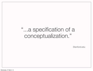 “...a speciﬁcation of a
                            conceptualization.”
                                                Stanford.edu




Wednesday, 27 March, 13
 