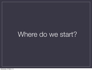 Where do we start?



Wednesday, 27 March, 13
 
