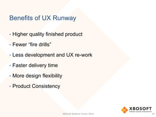 Benefits of UX Runway
•  Higher quality finished product
•  Fewer “fire drills”
•  Less development and UX re-work
•  Faster delivery time
•  More design flexibility
•  Product Consistency
XBOSo&	
  Webinar	
  Series	
  2014	
   19	
  
 