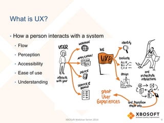 What is UX?
•  How a person interacts with a system
•  Flow
•  Perception
•  Accessibility
•  Ease of use
•  Understanding
XBOSo&	
  Webinar	
  Series	
  2014	
   9	
  
 