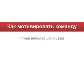 Как мотивировать команду 17-ый вебинар  UX Russia 