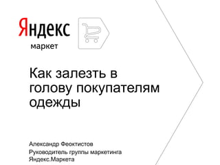 Как залезть в
голову покупателям
одежды

Александр Феоктистов
Руководитель группы маркетинга
Яндекс.Маркета
 