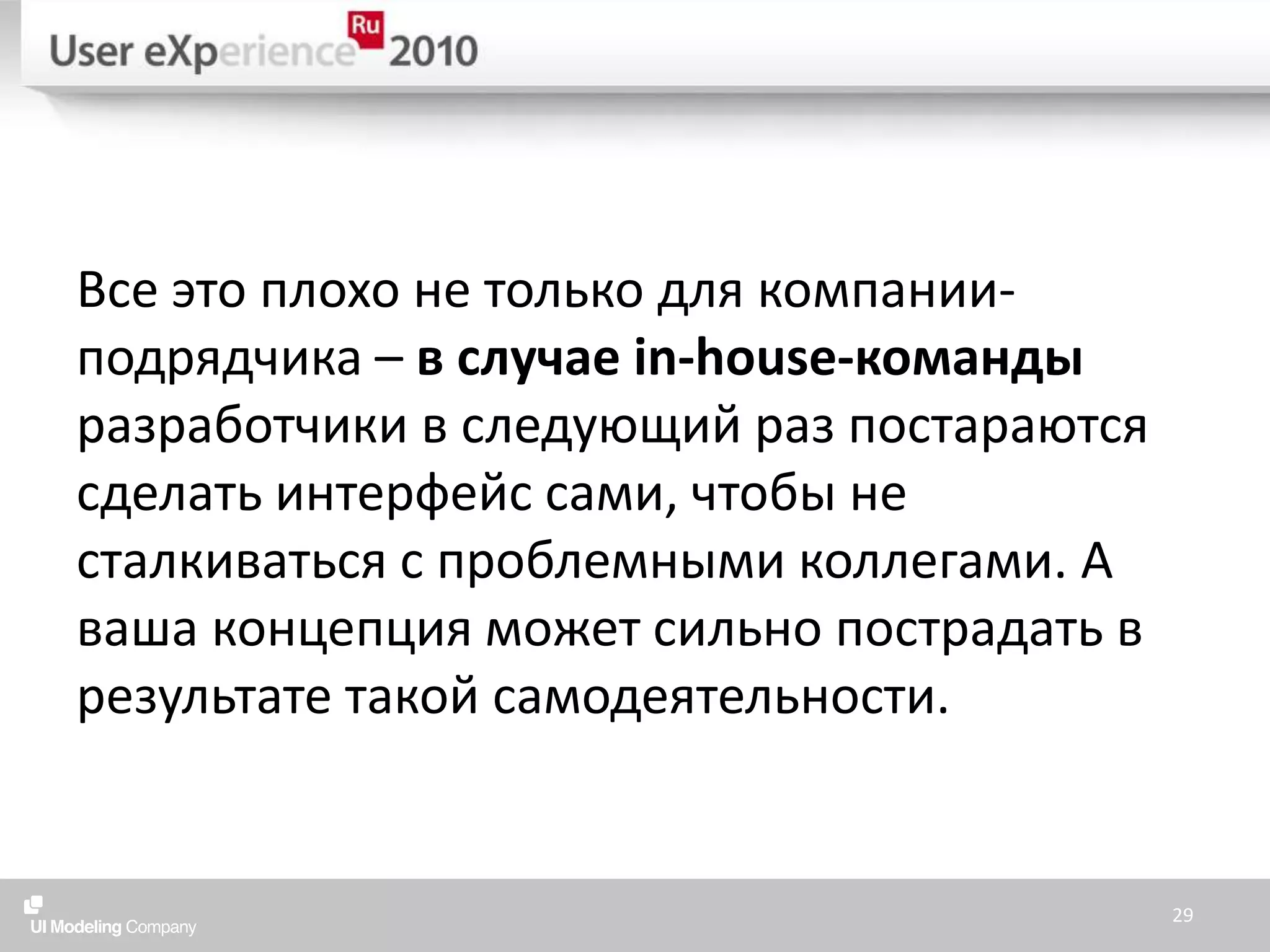 Все это плохо не только для компании-подрядчика – в случае in-house-команды разработчики в следующий раз постараются сделать интерфейс сами, чтобы не сталкиваться с проблемными коллегами. А ваша концепция может сильно пострадать в результате такой самодеятельности.29