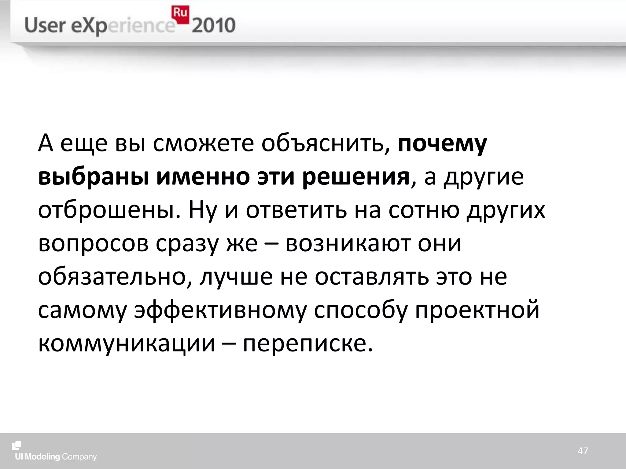 А еще вы сможете объяснить, почему выбраны именно эти решения, а другие отброшены. Ну и ответить на сотню других вопросов сразу же – возникают они обязательно, лучше не оставлять это не самому эффективному способу проектной коммуникации – переписке.47
