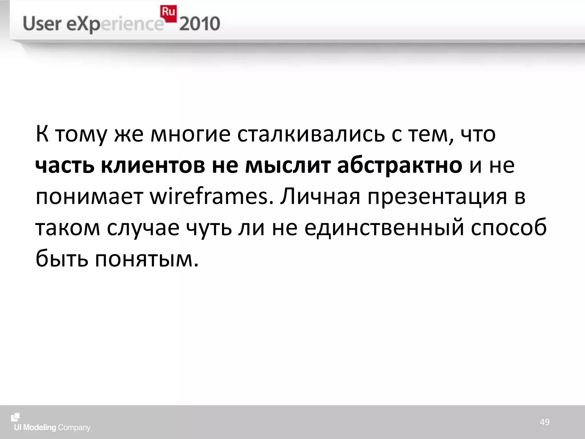 К тому же многие сталкивались с тем, что часть клиентов не мыслит абстрактно и не понимает wireframes. Личная презентация в таком случае чуть ли не единственный способ быть понятым.49