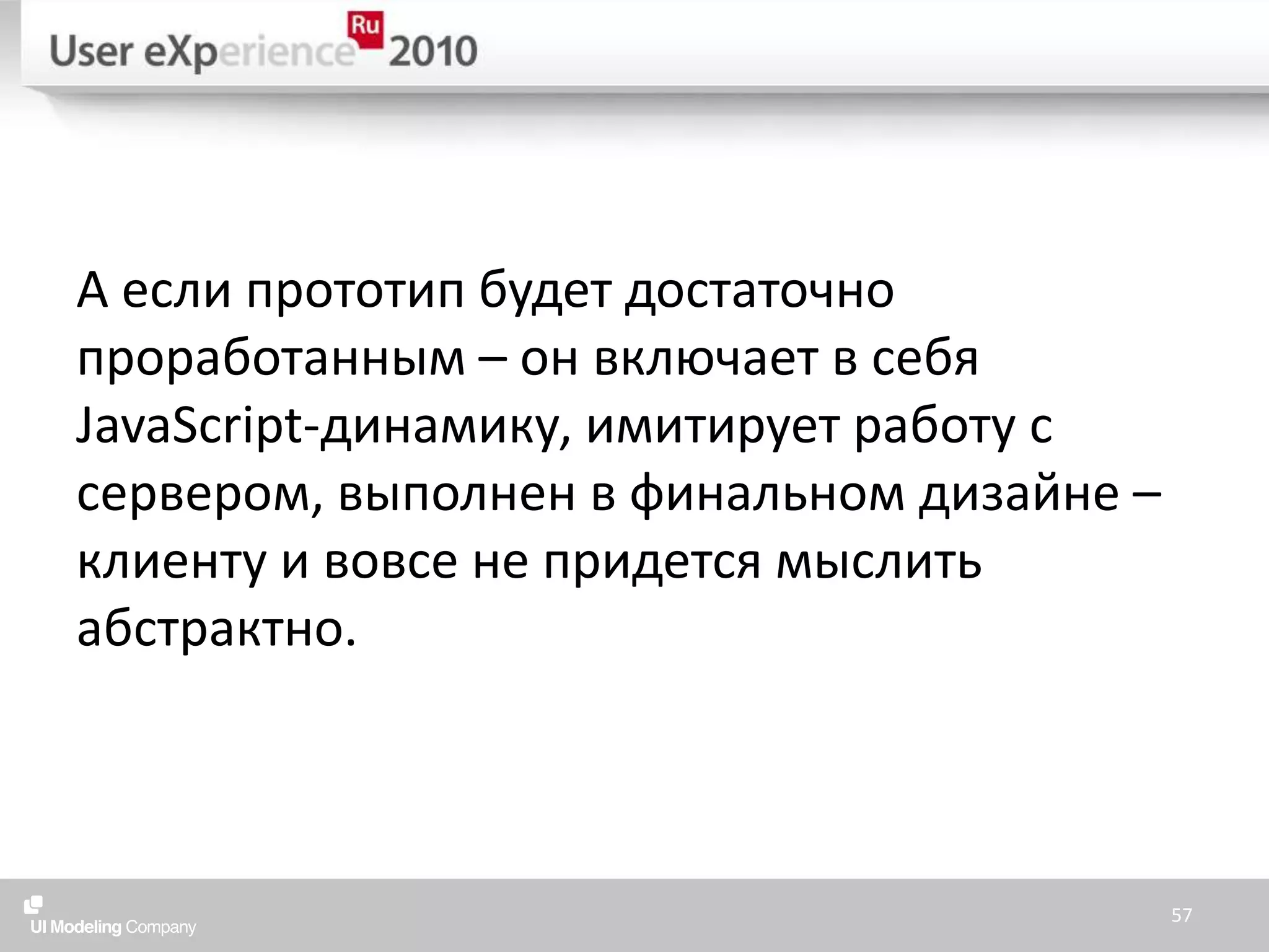 А если прототип будет достаточно проработанным – он включает в себя JavaScript-динамику, имитирует работу с сервером, выполнен в финальном дизайне – клиенту и вовсе не придется мыслить абстрактно.57