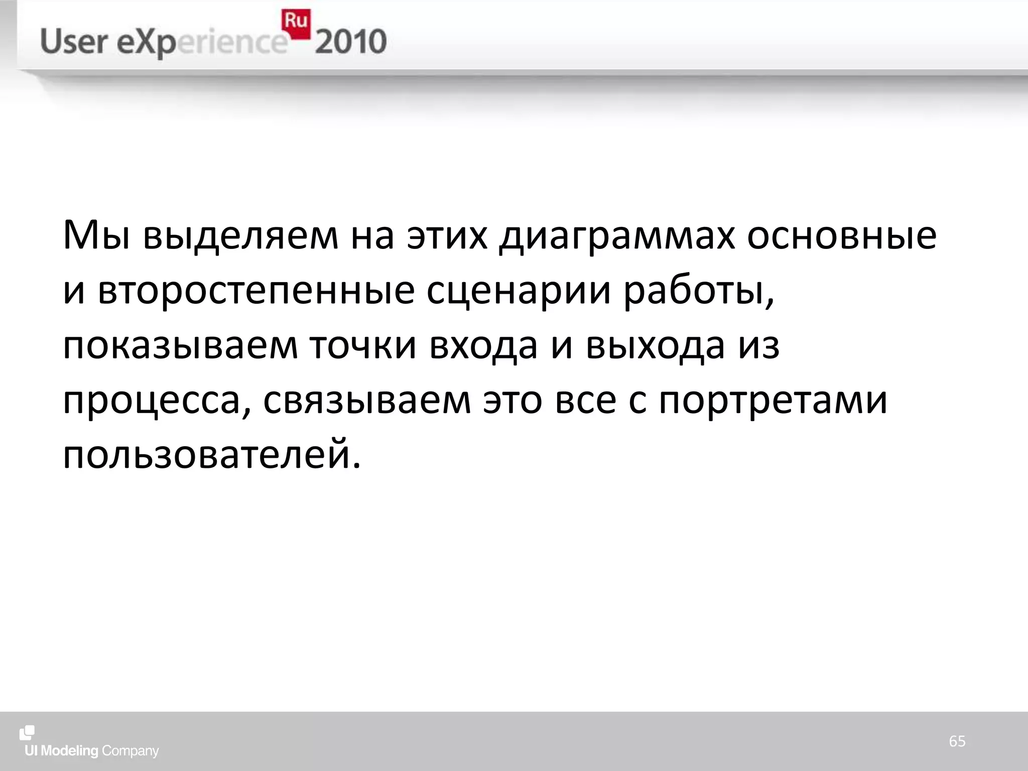 Мы выделяем на этих диаграммах основные и второстепенные сценарии работы, показываем точки входа и выхода из процесса, связываем это все с портретами пользователей.65
