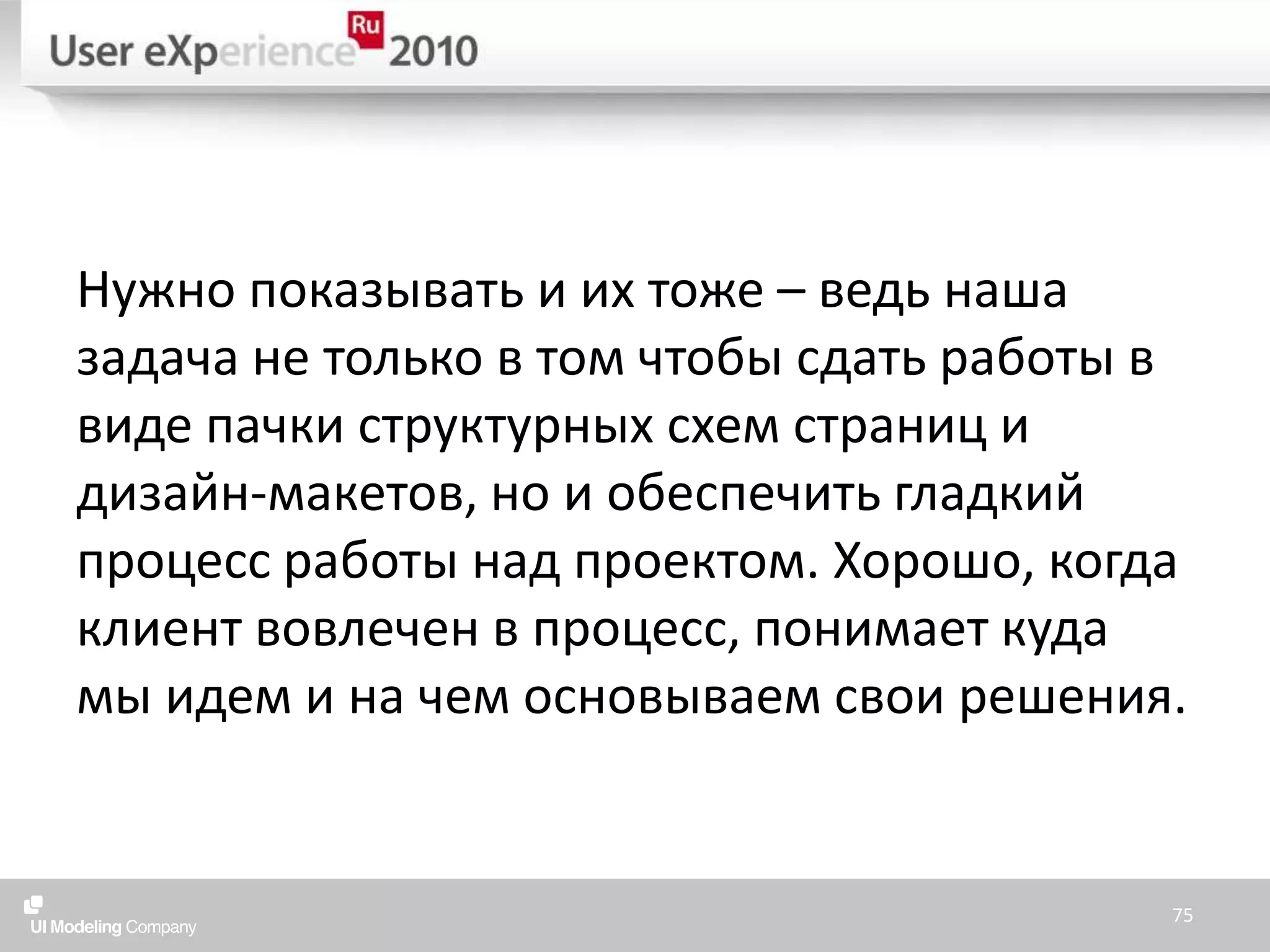 Нужно показывать и их тоже – ведь наша задача не только в том чтобы сдать работы в виде пачки структурных схем страниц и дизайн-макетов, но и обеспечить гладкий процесс работы над проектом. Хорошо, когда клиент вовлечен в процесс, понимает куда мы идем и на чем основываем свои решения.75
