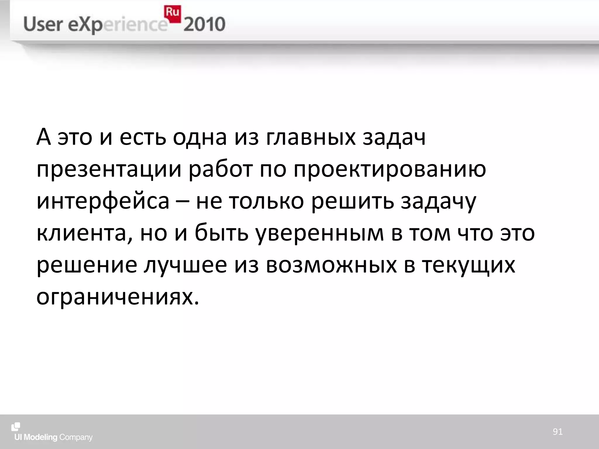 А это и есть одна из главных задач презентации работ по проектированию интерфейса – не только решить задачу клиента, но и быть уверенным в том что это решение лучшее из возможныхв текущих ограничениях.91