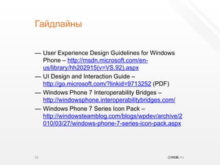 ГайдлайныUser Experience Design Guidelines for Windows Phone – http://msdn.microsoft.com/en-us/library/hh202915(v=VS.92).aspxUI Design and Interaction Guide – http://go.microsoft.com/?linkid=9713252 (PDF)Windows Phone 7 Interoperability Bridges – http://windowsphone.interoperabilitybridges.com/Windows Phone 7 Series Icon Pack – http://windowsteamblog.com/blogs/wpdev/archive/2010/03/27/windows-phone-7-series-icon-pack.aspx91