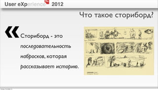Ru
        User eXperience                   2012

                                                    Что такое сториборд?

        «                   Сториборд - это
                            последовательность
                            набросков, которая
                            рассказывает историю.


пятница, 12 октября 12 г.
 