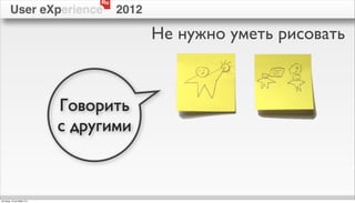 Ru
        User eXperience               2012

                                             Не нужно уметь рисовать



                            Говорить
                            с другими


пятница, 12 октября 12 г.
 
