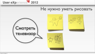 Ru
        User eXperience               2012

                                             Не нужно уметь рисовать



                            Смотреть
                            телевизор


пятница, 12 октября 12 г.
 