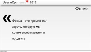 Ru
        User eXperience                     2012

                                                      Форма

        «                   Форма - это процесс или
                            задача, которую мы
                            хотим воспроизвести в
                            продукте


пятница, 12 октября 12 г.
 
