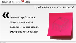 Ru
        User eXperience                  2012

                                                Требования - это плохо!

        «                   Готовые требования
                            задают нам шаблон
                            работы и мы перестаем
                            смотреть по сторонам


пятница, 12 октября 12 г.
 