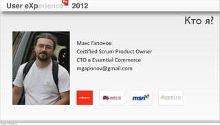 Ru
        User eXperience          2012

                                                                         Кто я?
                                  Макс	
  Гапонов
                                  Cer.ﬁed	
  Scrum	
  Product	
  Owner
                                  CTO	
  в	
  Essen.al	
  Commerce
                                  mgaponov@gmail.com




пятница, 12 октября 12 г.
 