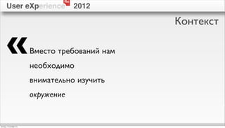 Ru
        User eXperience                  2012

                                                    Контекст

        «                   Вместо требований нам
                            необходимо
                            внимательно изучить
                            окружение


пятница, 12 октября 12 г.
 