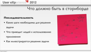 Ru
        User eXperience               2012

                                  Что должно быть в сториборде
            Последовательность
            • Какие шаги необходимы для решения
                    задачи
            • Что приводит людей к использованию
                    приложения
            • Как иллюстрируется решение задачи

пятница, 12 октября 12 г.
 