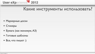 Ru
        User eXperience                     2012

                                 Какие инструменты использовать?

          •        Маркерные доски
          •        Стикеры
          •        Бумага (как минимум, А3)
          •        Готовые шаблоны
          •        Все, что пишет :)



пятница, 12 октября 12 г.
 