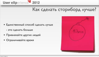 Ru
        User eXperience                 2012

                                        Как сделать сториборд лучше?


          • Единственный способ сделать лучше
                   - это сделать больше
          • Привлекайте других людей
          • Ограничивайте время



пятница, 12 октября 12 г.
 