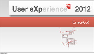 Ru
                            User eXperience     2012
                                               Спасибо!




пятница, 12 октября 12 г.
 