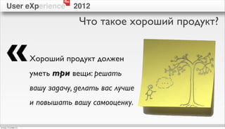 Ru
        User eXperience                   2012

                                           Что такое хороший продукт?


        «                   Хороший продукт должен
                            уметь три вещи: решать
                            вашу задачу, делать вас лучше
                            и повышать вашу самооценку.

пятница, 12 октября 12 г.
 