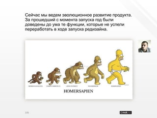 Сейчас мы ведем эволюционное развитие продукта.
За прошедший с момента запуска год были
доведены до ума те функции, которые не успели
переработать в ходе запуска редизайна.




106
 