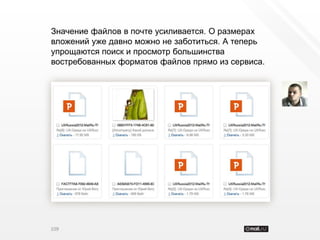 Значение файлов в почте усиливается. О размерах
вложений уже давно можно не заботиться. А теперь
упрощаются поиск и просмотр большинства
востребованных форматов файлов прямо из сервиса.




109
 