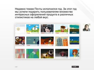 Недавно темам Почты исполнился год. За этот год
мы успели подарить пользователям множество
интересных оформлений продукта в различных
стилистиках на любой вкус.




110
 