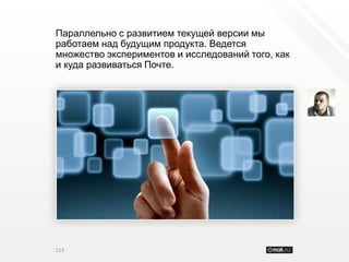 Параллельно с развитием текущей версии мы
работаем над будущим продукта. Ведется
множество экспериментов и исследований того, как
и куда развиваться Почте.




113
 