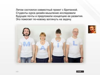 Летом состоялся совместный проект с Британкой.
Студенты курса дизайн-мышление исследовали
будущее почты и предложили концепцию ее развития.
Это помогает по-новому взглянуть на задачу.




115
 
